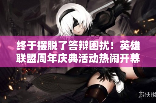 终于摆脱了答辩困扰！英雄联盟周年庆典活动热闹开幕