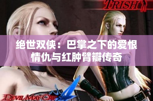 绝世双侠：巴掌之下的爱恨情仇与红肿臂瓣传奇