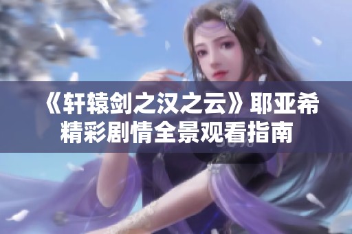 《轩辕剑之汉之云》耶亚希精彩剧情全景观看指南