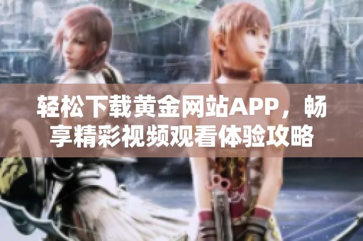 轻松下载黄金网站APP，畅享精彩视频观看体验攻略