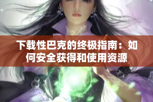 下载性巴克的终极指南：如何安全获得和使用资源