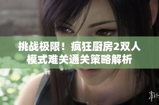 挑战极限！疯狂厨房2双人模式难关通关策略解析