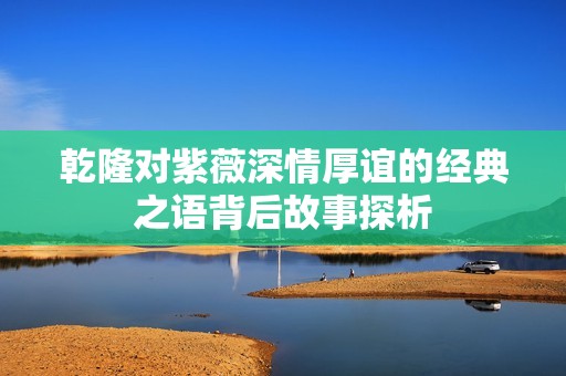 乾隆对紫薇深情厚谊的经典之语背后故事探析