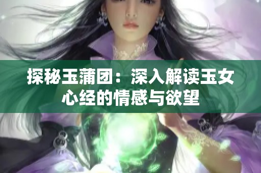 探秘玉蒲团：深入解读玉女心经的情感与欲望