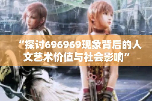 “探讨696969现象背后的人文艺术价值与社会影响”