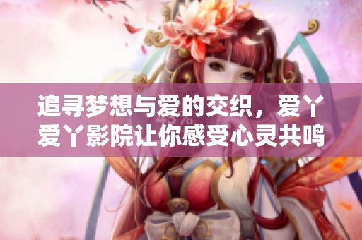 追寻梦想与爱的交织，爱丫爱丫影院让你感受心灵共鸣的电视剧