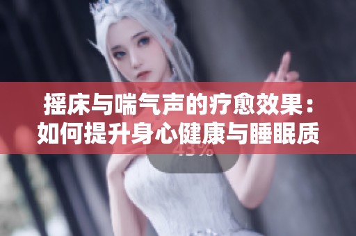 摇床与喘气声的疗愈效果：如何提升身心健康与睡眠质量
