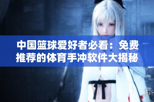 中国篮球爱好者必看：免费推荐的体育手冲软件大揭秘
