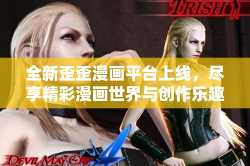 全新歪歪漫画平台上线，尽享精彩漫画世界与创作乐趣