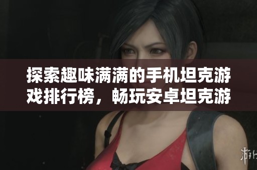探索趣味满满的手机坦克游戏排行榜，畅玩安卓坦克游戏推荐