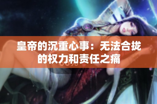 皇帝的沉重心事：无法合拢的权力和责任之痛