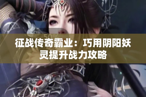 征战传奇霸业：巧用阴阳妖灵提升战力攻略