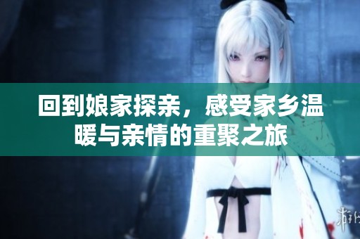 回到娘家探亲，感受家乡温暖与亲情的重聚之旅