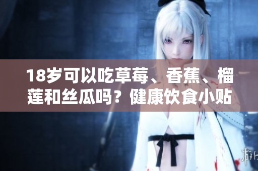 18岁可以吃草莓、香蕉、榴莲和丝瓜吗？健康饮食小贴士