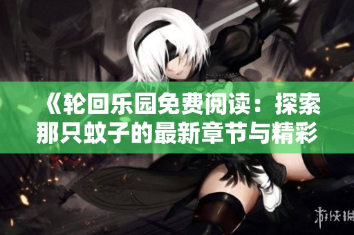 《轮回乐园免费阅读：探索那只蚊子的最新章节与精彩内容》