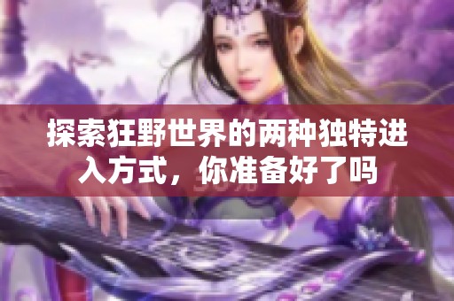探索狂野世界的两种独特进入方式，你准备好了吗