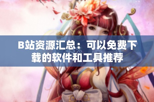 B站资源汇总：可以免费下载的软件和工具推荐