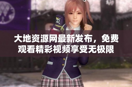 大地资源网最新发布，免费观看精彩视频享受无极限