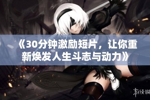 《30分钟激励短片，让你重新焕发人生斗志与动力》