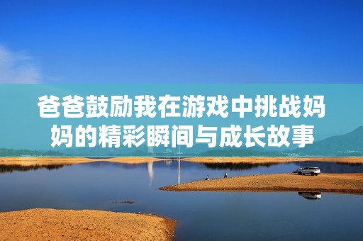 爸爸鼓励我在游戏中挑战妈妈的精彩瞬间与成长故事
