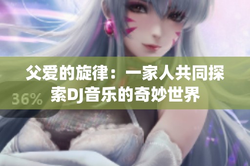 父爱的旋律：一家人共同探索DJ音乐的奇妙世界