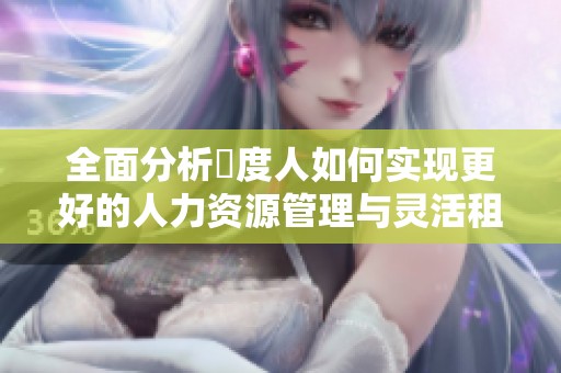 全面分析卬度人如何实现更好的人力资源管理与灵活租赁服务