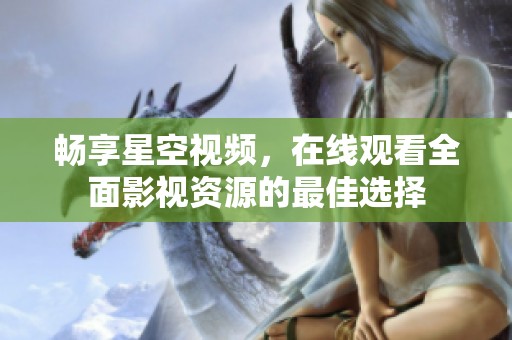 畅享星空视频，在线观看全面影视资源的最佳选择