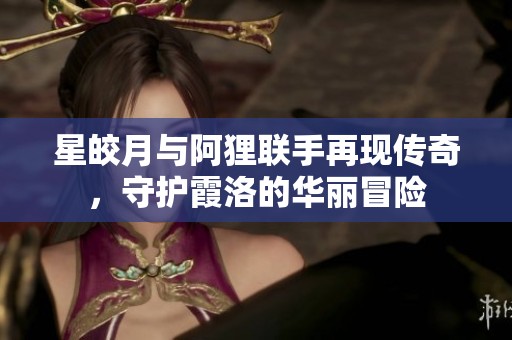 星皎月与阿狸联手再现传奇，守护霞洛的华丽冒险