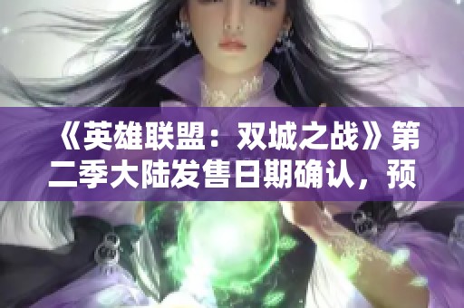 《英雄联盟：双城之战》第二季大陆发售日期确认，预约享多重福利
