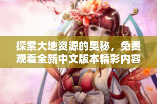 探索大地资源的奥秘，免费观看全新中文版本精彩内容