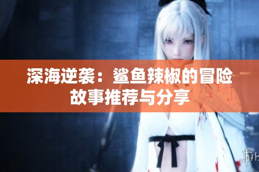 深海逆袭：鲨鱼辣椒的冒险故事推荐与分享