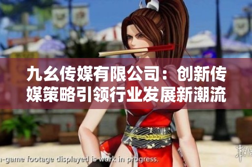 九幺传媒有限公司：创新传媒策略引领行业发展新潮流