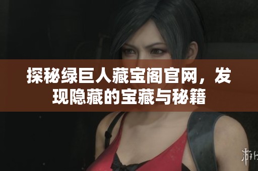 探秘绿巨人藏宝阁官网，发现隐藏的宝藏与秘籍