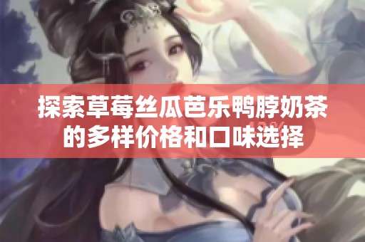 探索草莓丝瓜芭乐鸭脖奶茶的多样价格和口味选择