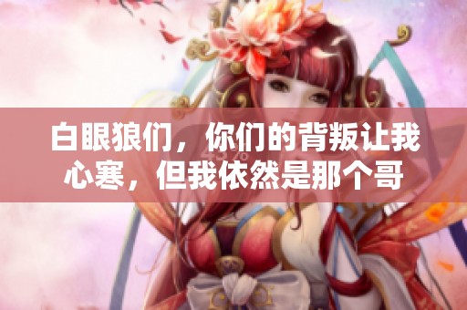 白眼狼们，你们的背叛让我心寒，但我依然是那个哥