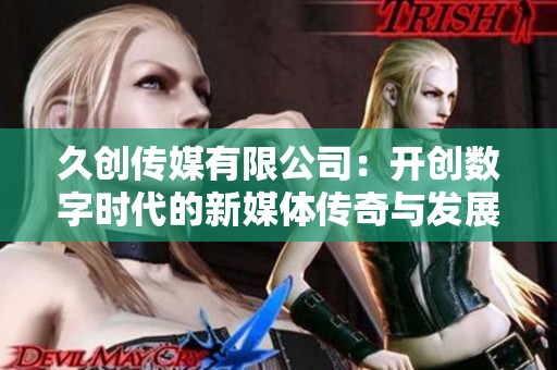 久创传媒有限公司：开创数字时代的新媒体传奇与发展蓝图