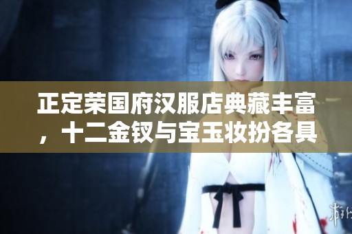 正定荣国府汉服店典藏丰富，十二金钗与宝玉妆扮各具魅力