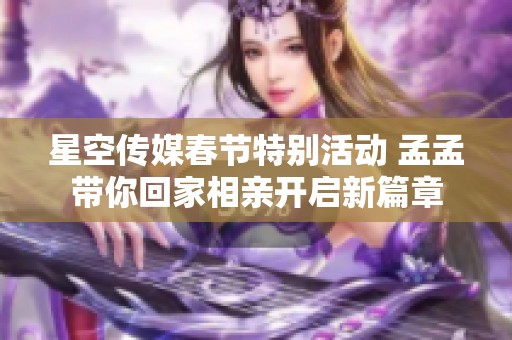 星空传媒春节特别活动 孟孟带你回家相亲开启新篇章