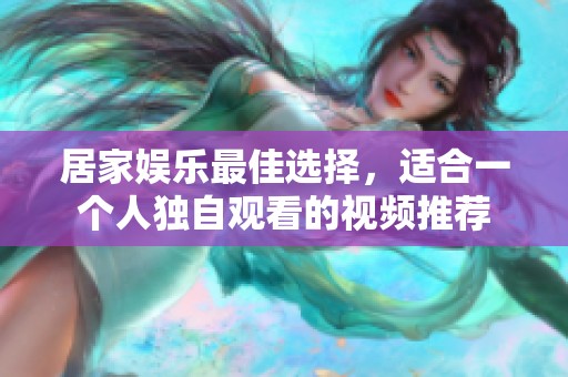 居家娱乐最佳选择，适合一个人独自观看的视频推荐