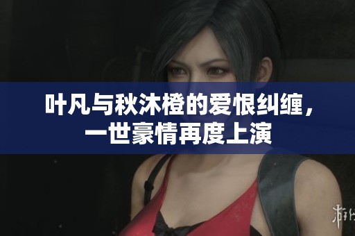 叶凡与秋沐橙的爱恨纠缠，一世豪情再度上演