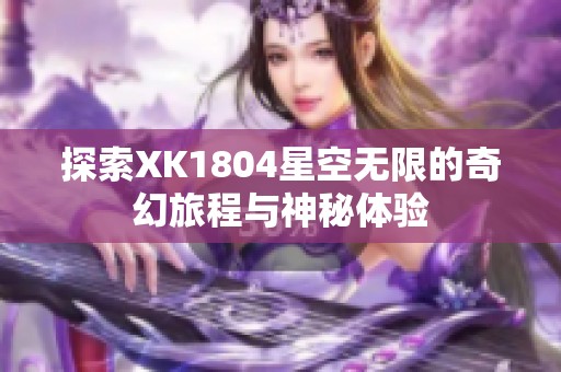 探索XK1804星空无限的奇幻旅程与神秘体验