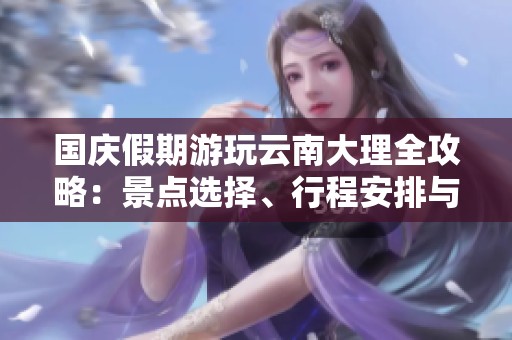 国庆假期游玩云南大理全攻略：景点选择、行程安排与当地美食推荐