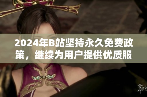 2024年B站坚持永久免费政策，继续为用户提供优质服务