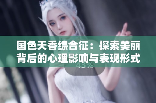 国色天香综合征：探索美丽背后的心理影响与表现形式