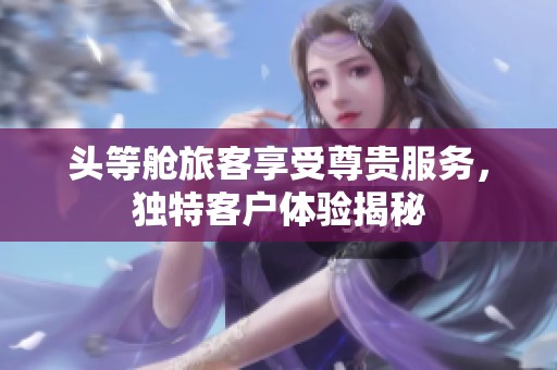 头等舱旅客享受尊贵服务，独特客户体验揭秘