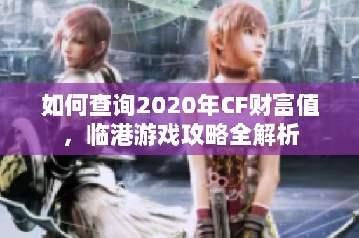 如何查询2020年CF财富值，临港游戏攻略全解析