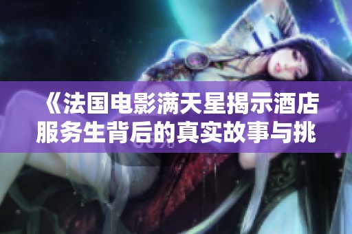 《法国电影满天星揭示酒店服务生背后的真实故事与挑战》