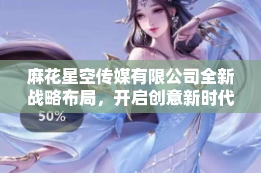 麻花星空传媒有限公司全新战略布局，开启创意新时代探索之旅