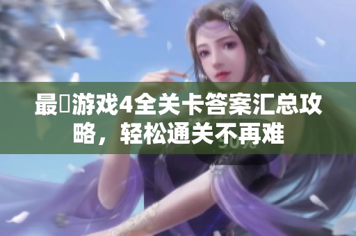 最囧游戏4全关卡答案汇总攻略，轻松通关不再难