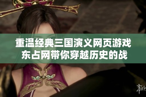 重温经典三国演义网页游戏 东占网带你穿越历史的战场